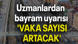 Uzmanlardan bayram uyarısı: 'VAKA SAYISI ARTACAK'